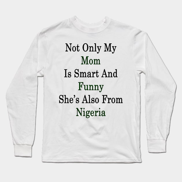 Not Only My Mom Is Smart And Funny She's Also From Nigeria Long Sleeve T-Shirt by supernova23